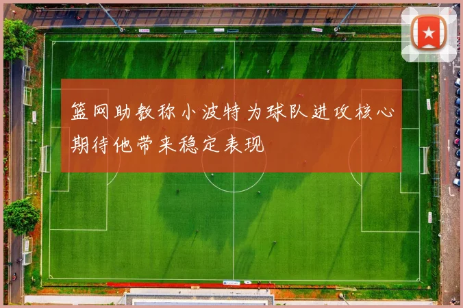 篮网助教称小波特为球队进攻核心期待他带来稳定表现