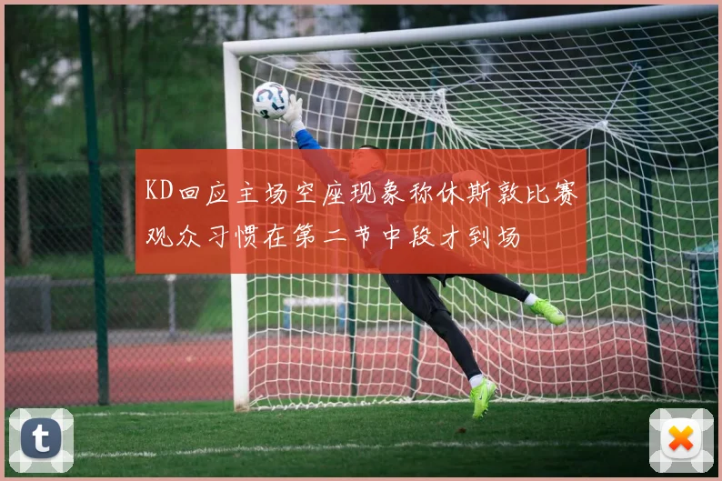 KD回应主场空座现象称休斯敦比赛观众习惯在第二节中段才到场