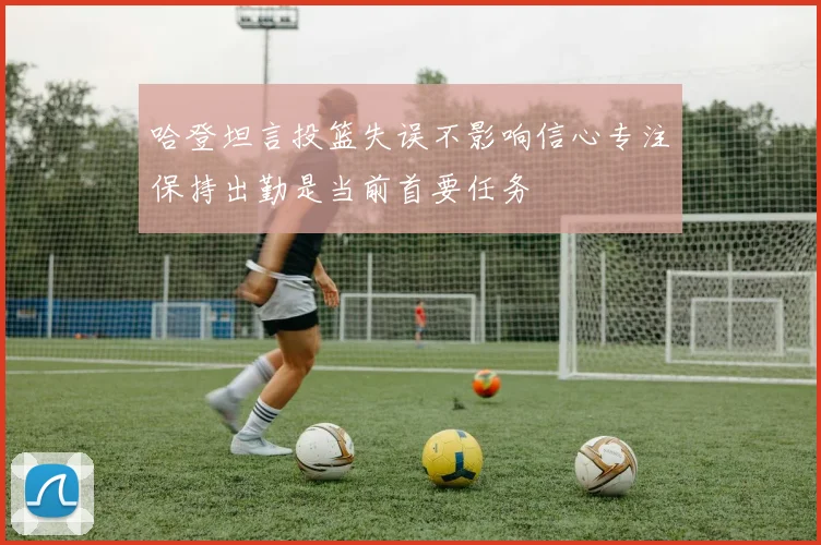 哈登坦言投篮失误不影响信心专注保持出勤是当前首要任务