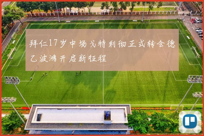 拜仁17岁中场戈特利彻正式转会德乙波鸿开启新征程