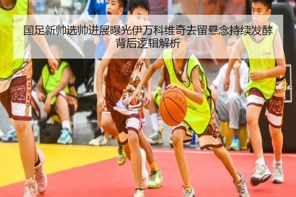 国足新帅选帅进展曝光伊万科维奇去留悬念持续发酵背后逻辑解析 - MKsports